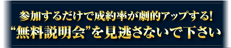 参加するだけで成約率が劇的アップする！“無料説明会”を見逃さないで下さい