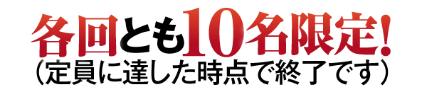 各回とも１０名限定！（定員に達した時点で終了です）