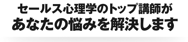 セールス心理学のトップ講師があなたの悩みを解決します