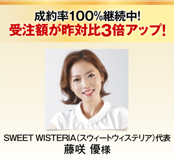 成約率１００％継続中！
受注額が昨対比３倍アップ！SWEET WISTERIA（スウィートウィステリア）　代表藤咲優様