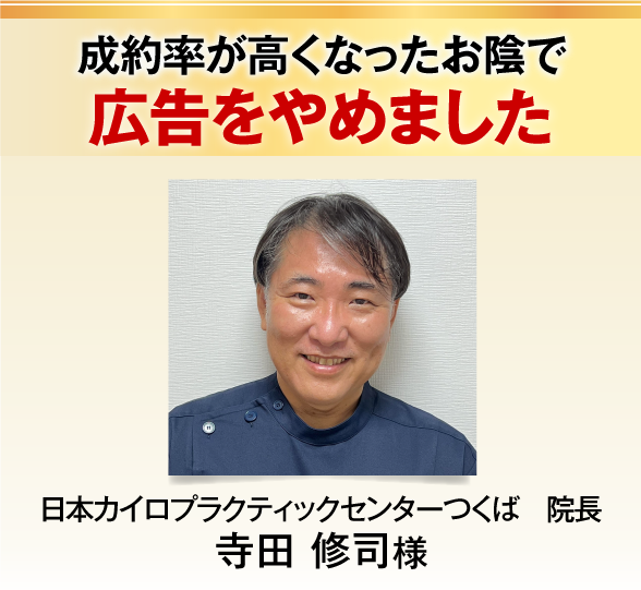 成約率が高くなったお陰で
広告をやめました 日本カイロプラクティックセンターつくば　院長寺田修司様